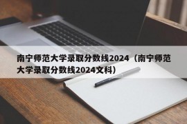 南宁师范大学录取分数线2024（南宁师范大学录取分数线2024文科）