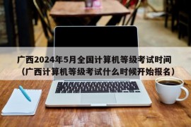 广西2024年5月全国计算机等级考试时间（广西计算机等级考试什么时候开始报名）