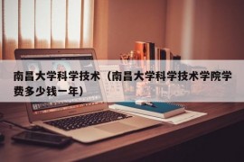 南昌大学科学技术（南昌大学科学技术学院学费多少钱一年）