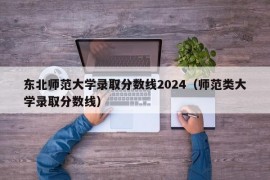 东北师范大学录取分数线2024（师范类大学录取分数线）