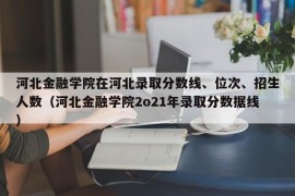 河北金融学院在河北录取分数线、位次、招生人数（河北金融学院2o21年录取分数据线）