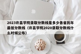 2023许昌学院录取分数线是多少各省历年最低分数线（许昌学院2020录取分数线什么时候公布）