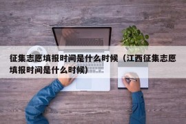 征集志愿填报时间是什么时候（江西征集志愿填报时间是什么时候）