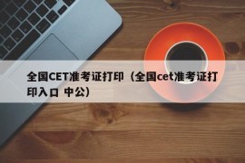 全国CET准考证打印（全国cet准考证打印入口 中公）