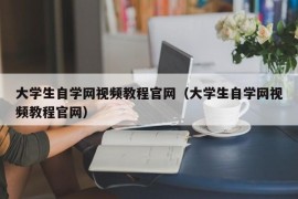 大学生自学网视频教程官网（大学生自学网视频教程官网）