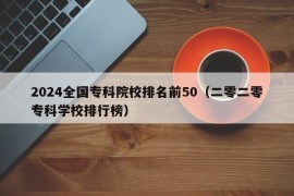 2024全国专科院校排名前50（二零二零专科学校排行榜）