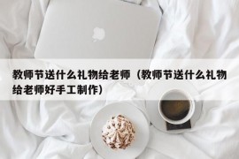 教师节送什么礼物给老师（教师节送什么礼物给老师好手工制作）