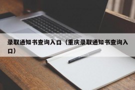 录取通知书查询入口（重庆录取通知书查询入口）