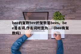 bee的复数bee的复数是bees。bee是名词,作名词时意为...（bee有复数吗）