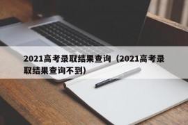 2021高考录取结果查询（2021高考录取结果查询不到）