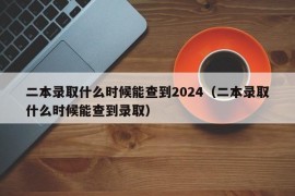 二本录取什么时候能查到2024（二本录取什么时候能查到录取）