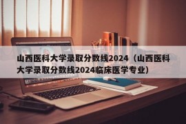 山西医科大学录取分数线2024（山西医科大学录取分数线2024临床医学专业）