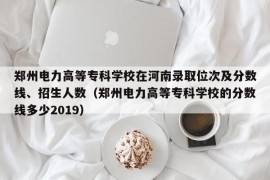 郑州电力高等专科学校在河南录取位次及分数线、招生人数（郑州电力高等专科学校的分数线多少2019）