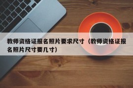 教师资格证报名照片要求尺寸（教师资格证报名照片尺寸要几寸）