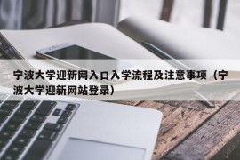 宁波大学迎新网入口入学流程及注意事项（宁波大学迎新网站登录）