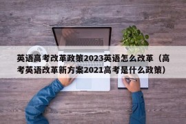 英语高考改革政策2023英语怎么改革（高考英语改革新方案2021高考是什么政策）