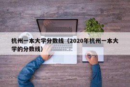 杭州一本大学分数线（2020年杭州一本大学的分数线）