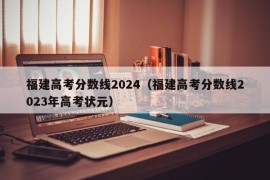 福建高考分数线2024（福建高考分数线2023年高考状元）