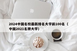 2024中国名校最新排名大学前100名（中国2021名牌大学）