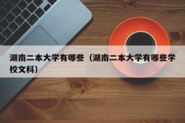 湖南二本大学有哪些（湖南二本大学有哪些学校文科）