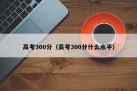 高考300分（高考300分什么水平）