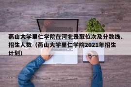 燕山大学里仁学院在河北录取位次及分数线、招生人数（燕山大学里仁学院2021年招生计划）