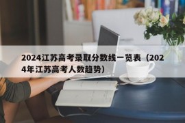 2024江苏高考录取分数线一览表（2024年江苏高考人数趋势）