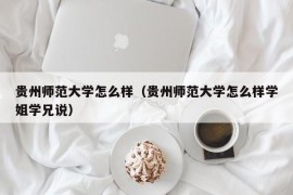 贵州师范大学怎么样（贵州师范大学怎么样学姐学兄说）