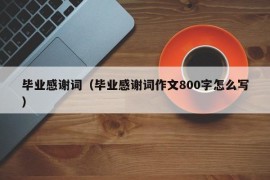 毕业感谢词（毕业感谢词作文800字怎么写）