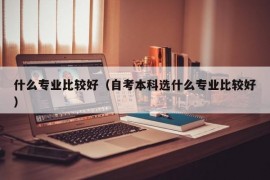 什么专业比较好（自考本科选什么专业比较好）