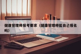 健康管理师报考要求（健康管理师能自己报名吗）