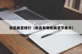 南昌画室排行（南昌有哪些画室学美术）