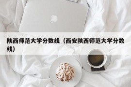 陕西师范大学分数线（西安陕西师范大学分数线）