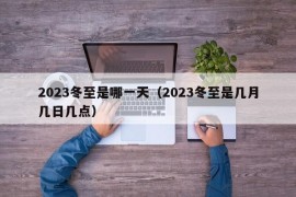 2023冬至是哪一天（2023冬至是几月几日几点）