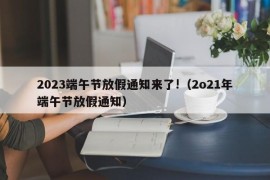 2023端午节放假通知来了!（2o21年端午节放假通知）