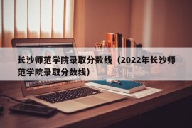 长沙师范学院录取分数线（2022年长沙师范学院录取分数线）