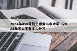 2024年450分能上哪些二本大学（2024年考大学要多少分?）