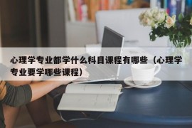 心理学专业都学什么科目课程有哪些（心理学专业要学哪些课程）