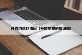 丹霞地貌的成因（丹霞地貌的成因图）