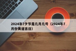 2024年7夕节是几月几号（2024年7月份黄道吉日）