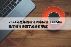 2024年兔年祝福语四字成语（2024年兔年祝福语四字成语有哪些）