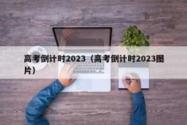 高考倒计时2023（高考倒计时2023图片）