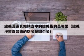 雄关漫道真如铁当中的雄关指的是哪里（雄关漫道真如铁的雄关是哪个关）