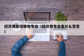 经济类包括哪些专业（经济类专业是什么意思）