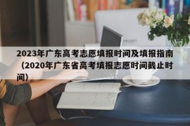 2023年广东高考志愿填报时间及填报指南（2020年广东省高考填报志愿时间截止时间）