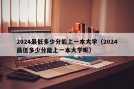 2024最低多少分能上一本大学（2024最低多少分能上一本大学呢）