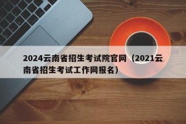 2024云南省招生考试院官网（2021云南省招生考试工作网报名）