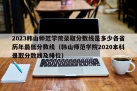 2023韩山师范学院录取分数线是多少各省历年最低分数线（韩山师范学院2020本科录取分数线及排位）