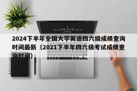 2024下半年全国大学英语四六级成绩查询时间最新（2021下半年四六级考试成绩查询时间）