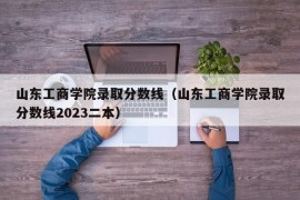 山东工商学院录取分数线（山东工商学院录取分数线2023二本）